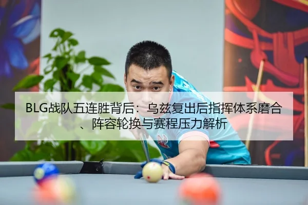 BLG战队五连胜背后：乌兹复出后指挥体系磨合、阵容轮换与赛程压力解析