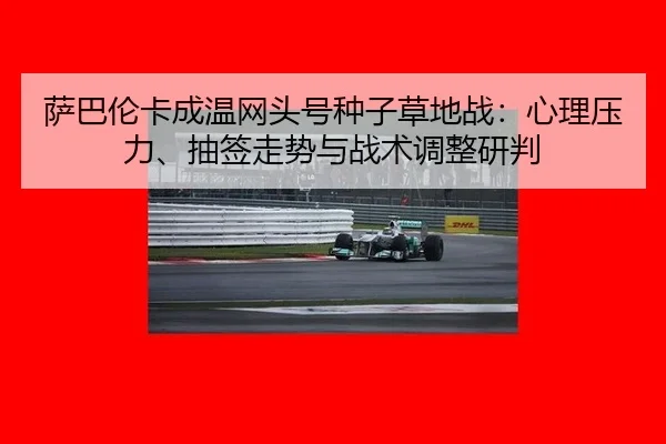 萨巴伦卡成温网头号种子草地战：心理压力、抽签走势与战术调整研判