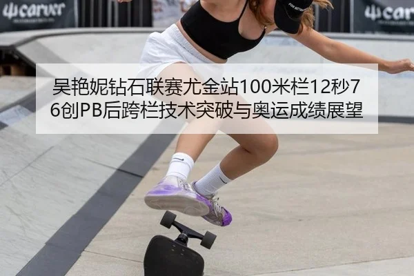吴艳妮钻石联赛尤金站100米栏12秒76创PB后跨栏技术突破与奥运成绩展望