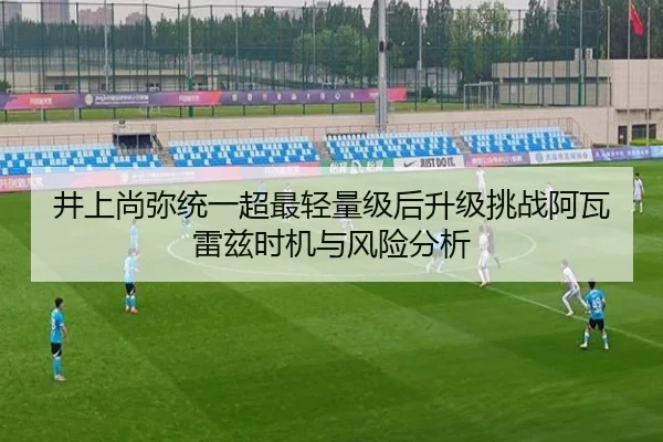 井上尚弥统一超最轻量级后升级挑战阿瓦雷兹时机与风险分析
